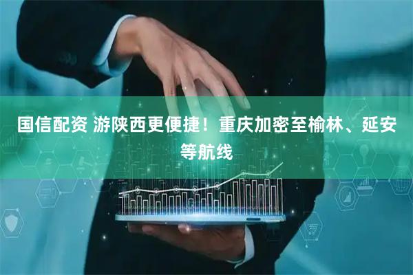 国信配资 游陕西更便捷！重庆加密至榆林、延安等航线