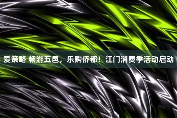爱策略 畅游五邑，乐购侨都！江门消费季活动启动