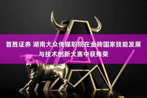 首胜证券 湖南大众传媒职院在金砖国家技能发展与技术创新大赛中获殊荣