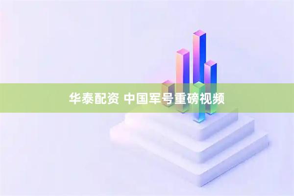 华泰配资 中国军号重磅视频