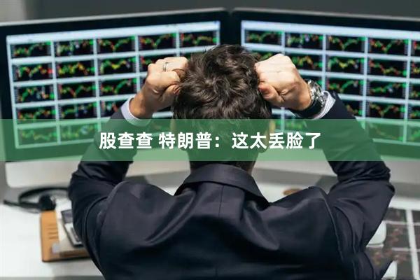 股查查 特朗普：这太丢脸了