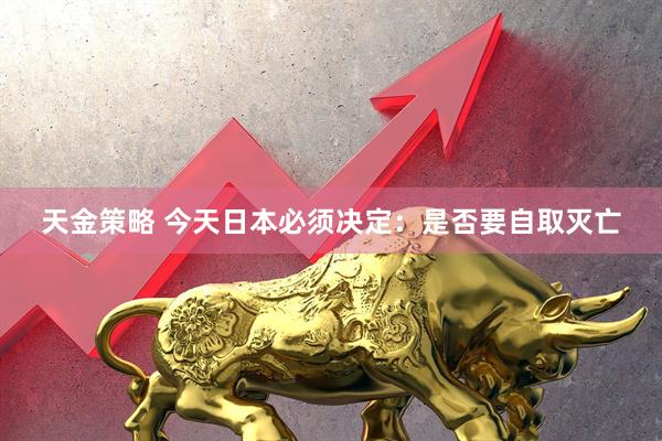 天金策略 今天日本必须决定：是否要自取灭亡