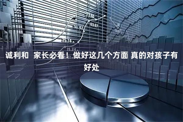 诚利和  家长必看！做好这几个方面 真的对孩子有好处
