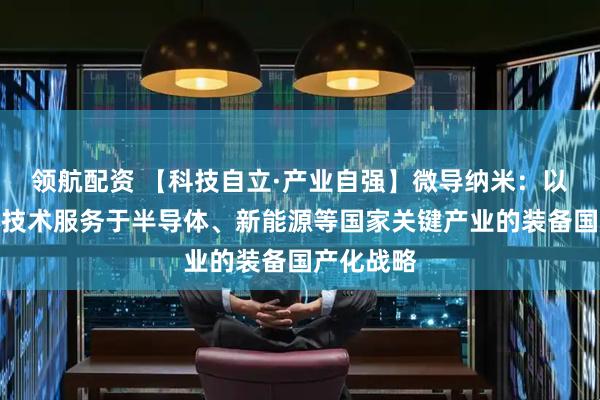 领航配资 【科技自立·产业自强】微导纳米：以自主核心技术服务于半导体、新能源等国家关键产业的装备国产化战略