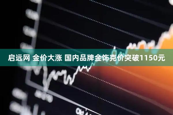 启远网 金价大涨 国内品牌金饰克价突破1150元