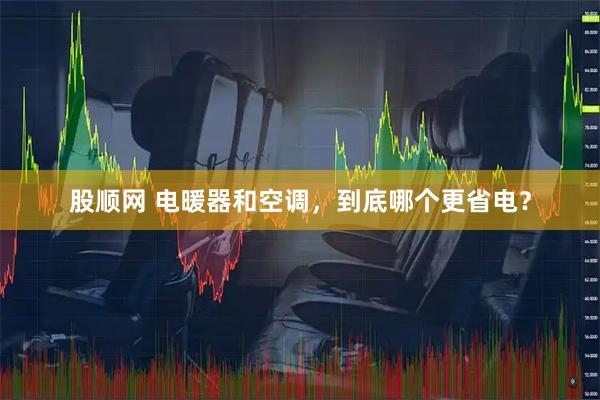 股顺网 电暖器和空调，到底哪个更省电？