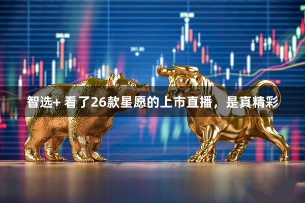 智选+ 看了26款星愿的上市直播，是真精彩
