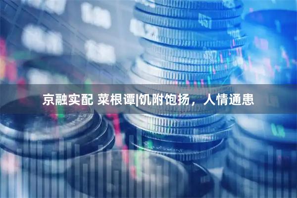 京融实配 菜根谭|饥附饱扬，人情通患