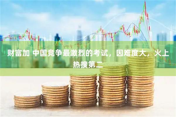 财富加 中国竞争最激烈的考试，因难度大，火上热搜第二