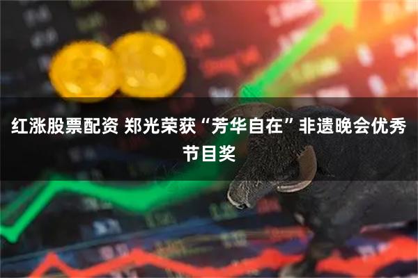 红涨股票配资 郑光荣获“芳华自在”非遗晚会优秀节目奖
