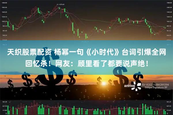 天织股票配资 杨幂一句《小时代》台词引爆全网回忆杀！网友：顾里看了都要说声绝！