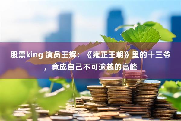 股票king 演员王辉：《雍正王朝》里的十三爷，竟成自己不可逾越的高峰