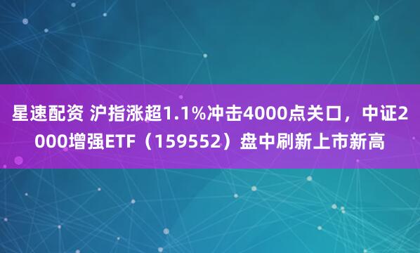 星速配资 沪指涨超1.1%冲击4000点关口，中证2000增强ETF（159552）盘中刷新上市新高