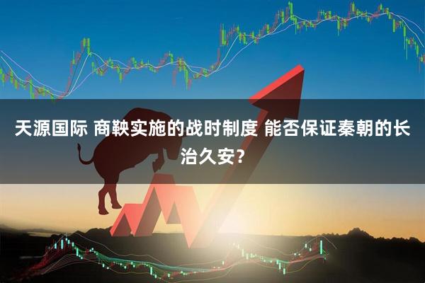 天源国际 商鞅实施的战时制度 能否保证秦朝的长治久安？