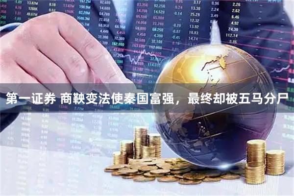 第一证券 商鞅变法使秦国富强，最终却被五马分尸