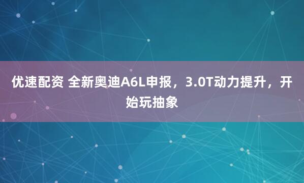 优速配资 全新奥迪A6L申报，3.0T动力提升，开始玩抽象