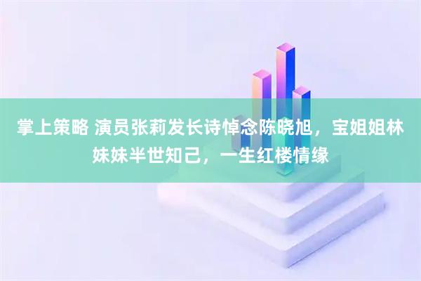 掌上策略 演员张莉发长诗悼念陈晓旭，宝姐姐林妹妹半世知己，一生红楼情缘