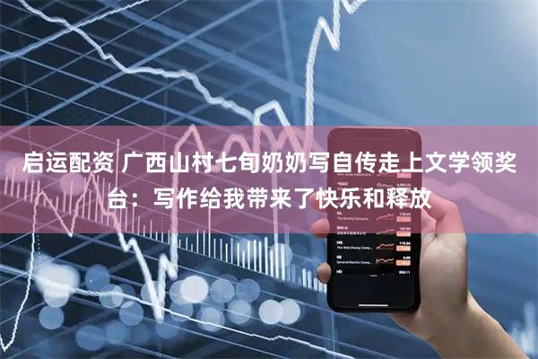 启运配资 广西山村七旬奶奶写自传走上文学领奖台：写作给我带来了快乐和释放