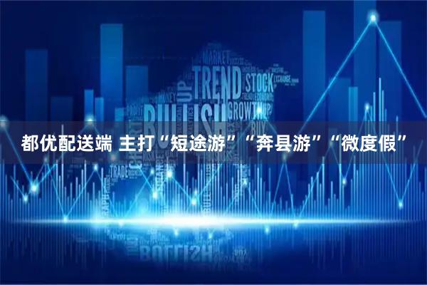 都优配送端 主打“短途游”“奔县游”“微度假”