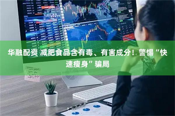 华融配资 减肥食品含有毒、有害成分！警惕“快速瘦身”骗局