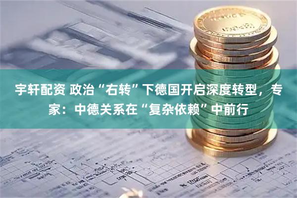 宇轩配资 政治“右转”下德国开启深度转型，专家：中德关系在“复杂依赖”中前行