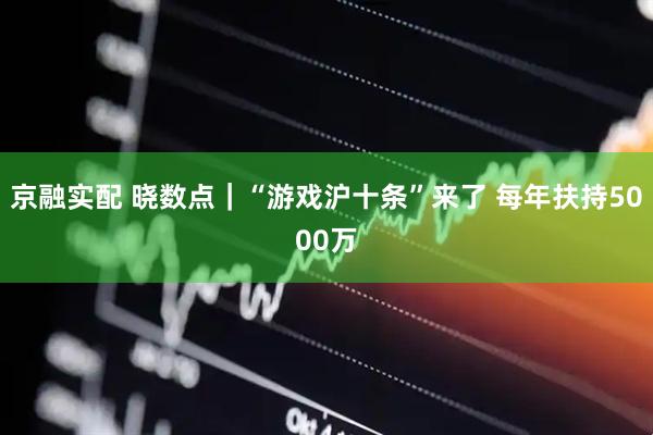 京融实配 晓数点｜“游戏沪十条”来了 每年扶持5000万