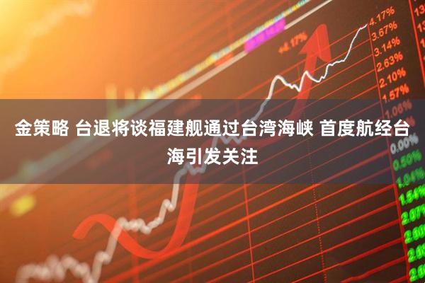 金策略 台退将谈福建舰通过台湾海峡 首度航经台海引发关注