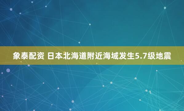 象泰配资 日本北海道附近海域发生5.7级地震