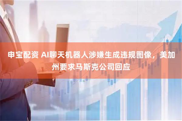 申宝配资 AI聊天机器人涉嫌生成违规图像，美加州要求马斯克公司回应