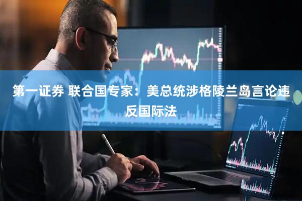 第一证券 联合国专家：美总统涉格陵兰岛言论违反国际法