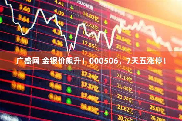 广盛网 金银价飙升！000506，7天五涨停！