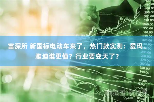 富深所 新国标电动车来了，热门款实测：爱玛、雅迪谁更值？行业要变天了？