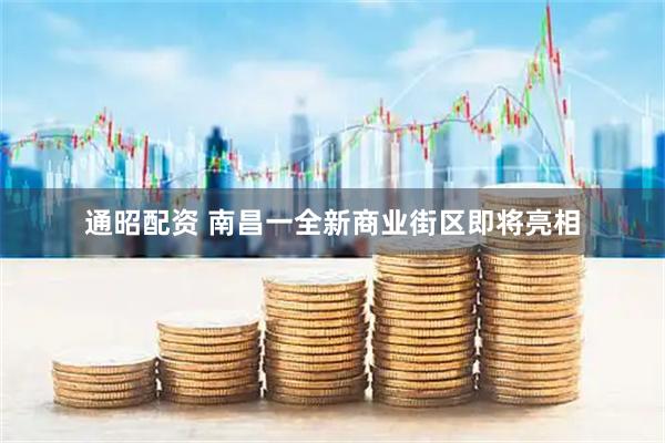 通昭配资 南昌一全新商业街区即将亮相