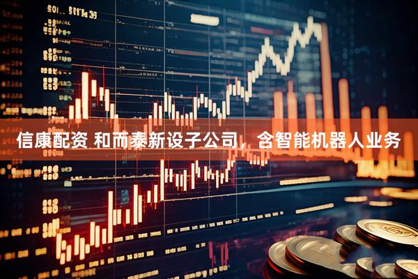 信康配资 和而泰新设子公司，含智能机器人业务