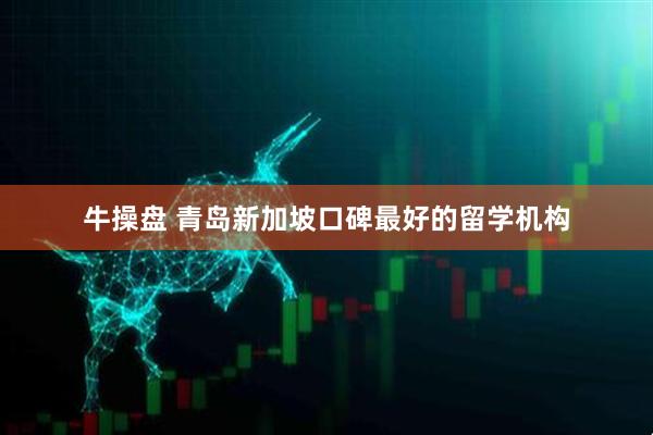 牛操盘 青岛新加坡口碑最好的留学机构