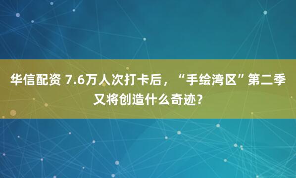 华信配资 7.6万人次打卡后，“手绘湾区”第二季又将创造什么奇迹？
