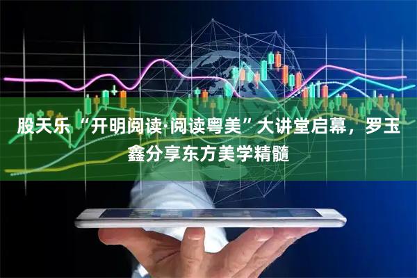 股天乐 “开明阅读·阅读粤美”大讲堂启幕，罗玉鑫分享东方美学精髓