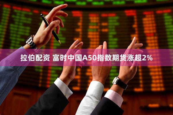 拉伯配资 富时中国A50指数期货涨超2%