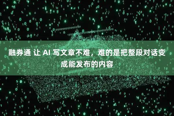 融券通 让 AI 写文章不难，难的是把整段对话变成能发布的内容