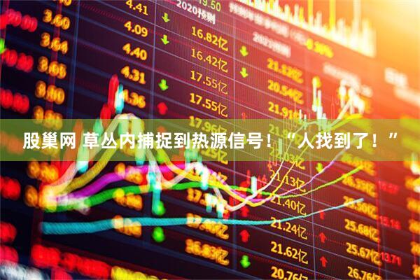 股巢网 草丛内捕捉到热源信号！“人找到了！”